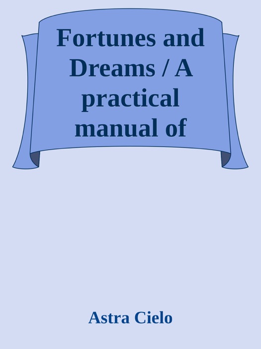 Fortunes and Dreams / A practical manual of fortune telling, divination and the / interpretaion of dreams, signs and omens