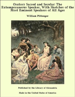 Oratory Sacred and Secular: The Extemporaneous Speaker, With Sketches of the Most Eminent Speakers of All Ages by William Pittenger