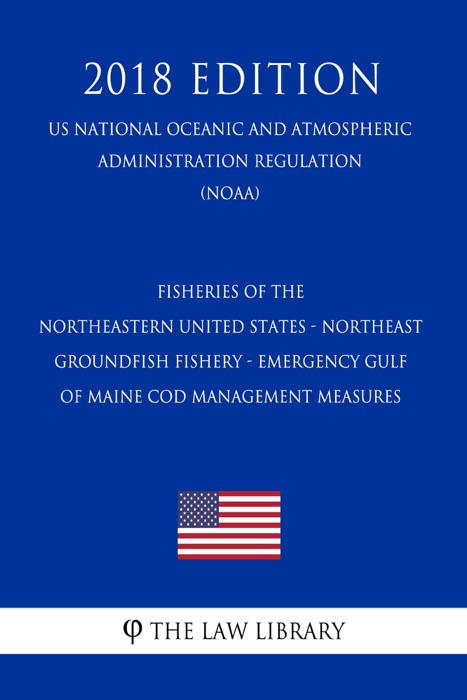 Fisheries of the Northeastern United States - Northeast Groundfish Fishery - Emergency Gulf of Maine Cod Management Measures (US National Oceanic and Atmospheric Administration Regulation) (NOAA) (2018 Edition)