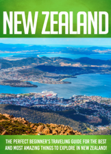 New Zealand The Perfect Beginner's Traveling Guide For The Best And Most Amazing Things To Explore In New Zealand! - FLLC Travel Guides &amp; Mindy Maddison Cover Art