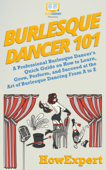 Burlesque Dancer 101: A Professional Burlesque Dancer's Quick Guide on How to Learn, Grow, Perform, and Succeed at the Art of Burlesque Dancing From A to Z - HowExpert