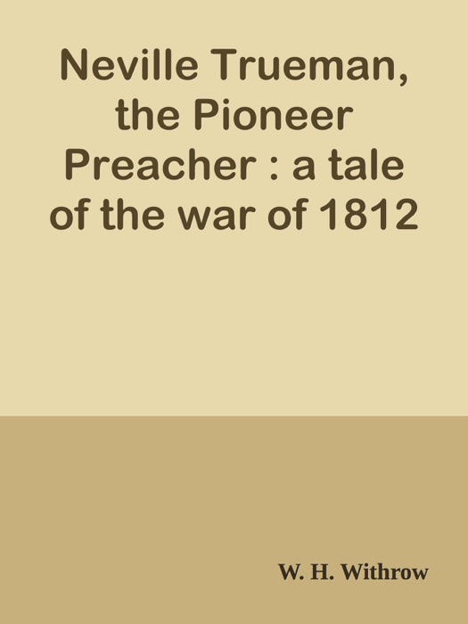Neville Trueman, the Pioneer Preacher : a tale of the war of 1812