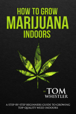 How to Grow Marijuana : Indoors - A Step-by-Step Beginners Guide to Growing Top-Quality Weed Indoors - Tom Whistler Cover Art