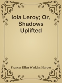 Iola Leroy; Or, Shadows Uplifted - Frances Ellen Watkins Harper
