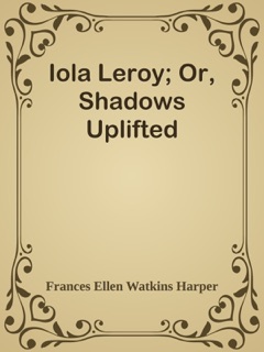Iola Leroy; Or, Shadows Uplifted by Frances Ellen Watkins Harper