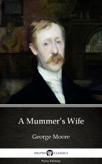 A Mummer’s Wife by George Moore - Delphi Classics (Illustrated) by George Moore & Delphi Classics