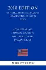 Accounting and Financial Reporting for Public Utilities Including RTOs (US Federal Energy Regulatory Commission Regulation) (FERC) (2018 Edition)