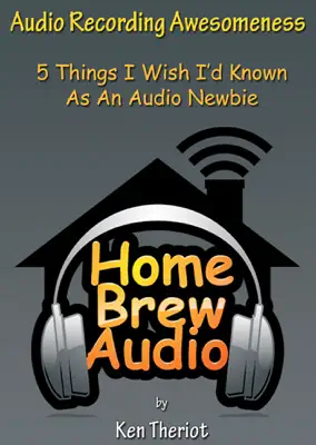 Audio Recording Awesomeness: 5 Things I Wish I’d Known As An Audio Newbie by Ken Theriot book