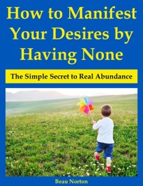 How to Manifest Your Desires by Having None: The Simple Secret to Real Abundance - Beau Norton