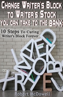 Change Writer's Block to Writer's Stock You Can Take to the Bank: 10 Steps to Curing Writer’s Block Forever by Robert McDowell