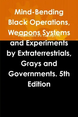 Mind-Bending Black Operations, Weapons Systems and Experiments by Extraterrestrials, Grays and Governments.: 5Th Edition