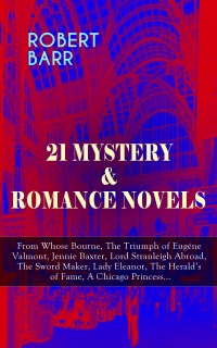 21 Mystery & Romance Novels: From Whose Bourne, The Triumph of Eugéne Valmont, Jennie Baxter, Lord Stranleigh Abroad, The Sword Maker, Lady Eleanor, The Herald's of Fame, A Chicago Princess... by Robert Barr