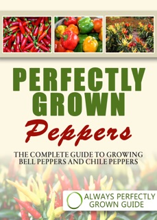 Perfectly Grown Peppers: The Complete Guide To Growing Bell Peppers And Chile Peppers by Always Perfectly Grown