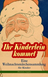 Ihr Kinderlein kommet - Eine Weihnachtsmärchensammlung für Kinder (Illustrierte Ausgabe) - Hans Christian Andersen, Charles Dickens, Selma Lagerlöf, Adalbert Stifter, Oscar Wilde, Theodor Storm, Peter Rosegger, Frances Hodgson Burnett, E. T. A. Hoffmann, O. Henry, Ludwig Thoma, Manfred Kyber, Heinrich Seidel, Luise Büchner, The Brothers Grimm, Hermann Löns, Wilhelm Raabe, Georg Ebers, Josef Albert Stöckl, Paula Dehmel, Kurt Tucholsky, Walter Benjamin & Ludwig Bechstein