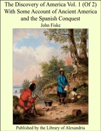 The Discovery of America Vol. 1 (Of 2) With Some Account of Ancient America and the Spanish Conquest - John Fiske