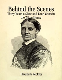 Behind the Scenes: Thirty Years a Slave and Four Years in the White House - Elizabeth Keckley