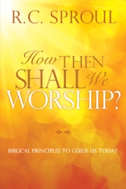 How Then Shall We Worship? - R.C. Sproul