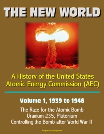 THE NEW WORLD: A HISTORY OF THE UNITED STATES ATOMIC ENERGY COMMISSION (AEC) - VOLUME 1, 1939 TO 1946 - THE RACE FOR THE ATOMIC BOMB, URANIUM 235, PLUTONIUM, CONTROLLING THE BOMB AFTER WORLD WAR II