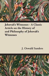 Jehovah's Witnesses - A Classic Article on the History of and Philosophy of Jehovah's Witnesses by J. Oswald Sanders