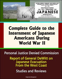 Complete Guide to the Internment of Japanese Americans During World War II: Personal Justice Denied Commission, Report of General DeWitt on Japanese Evacuation From the West Coast, Studies and Reviews - Progressive Management