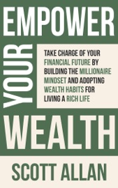 Empower Your Wealth: Take Charge of Your Financial Future by Building the Millionaire Mindset and Adopting Wealth Habits for Living a Rich Life - Scott Allan