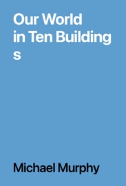 Our World in Ten Buildings - Michael Murphy