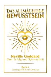 Das allmächtige Bewusstsein - Neville Goddard über Erfolg und Spiritualität: Vortragsreihe auf Deutsch - Buch 6 Neville Goddard, Fabio Mantegna & Robert Leonard