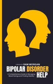 Bipolar Disorder Help A Comprehensive Guide to Managing Mood Swings and Finding Stability - Sam Morgan