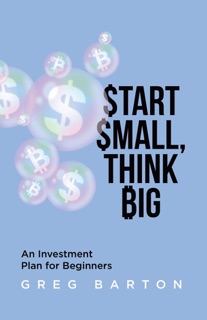 Start Small, Think Big: An Investment Plan For Beginners by Greg Barton