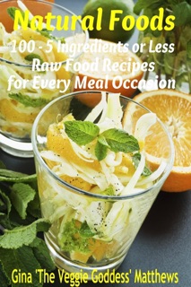 Natural Foods: 100 - 5 Ingredients or Less, Raw Food Recipes for Every Meal Occasion by Gina Matthews