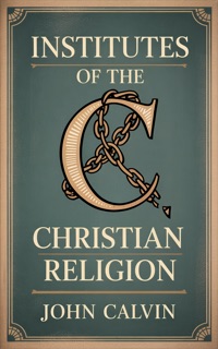 INSTITUTES OF THE CHRISTIAN RELIGION by John Calvin