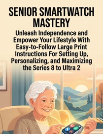 Senior Smartwatch Mastery Unleash Independence And Empower Your Lifestyle With Easy-To-Follow Large Print Instructions For Setting Up, Personalizing, And Maximizing The Series 8 To Ultra 2