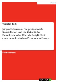 Jürgen Habermas - Die postnationale Konstellation und die Zukunft der Demokratie oder Über die Möglichkeit eines demokratischen Prozesses in Europa - Thorsten Beck