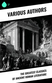 The Greatest Classics of Ancient Roman Literature - Ovid, Horace, Virgil, Plutarch, Livy, Suetonius, Tacitus, Polybius, Ammianus Marcellinus, Sallust, Marcus Tullius Cicero, Julius Caesar, Emperor of Rome Augustus, Lucius Annaeus Seneca, Pliny the Elder, Pliny the Younger, Flavius Josephus, Sextus Julius Frontinus, Marcus Aurelius, Titus Lucretius Carus, Terence, Tibullus, Petronius Arbiter, Juvenal, Persius, Sulpicia, Lucilius & Lucius Apuleius