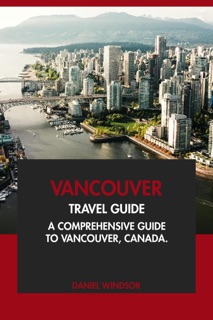 Vancouver Travel Guide: A Comprehensive Guide to Vancouver, Canada. by Daniel Windsor