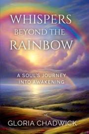 Whispers Beyond the Rainbow: A Soul's Journey Into Awakening - Gloria Chadwick