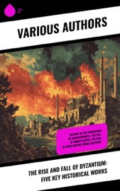 The Rise and Fall of Byzantium: Five Key Historical Works - J. B. Bury, William Gordon Holmes, Charles Oman, Joseph François Michaud & Edwin Pears
