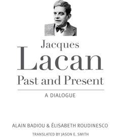 Jacques Lacan, Past and Present - Alain Badiou, Élisabeth Roudinesco & Jason E. Smith