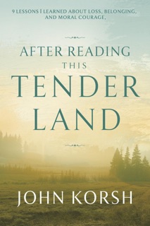 After Reading This Tender Land - 9 Lessons I Learned About Loss, Belonging, and Moral Courage by John Korsh
