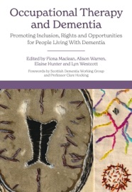 Occupational Therapy and Dementia - Fiona Maclean, Dr Alison F Warren, Lyn Westcott, Elaine Hunter, Claire Hocking, Wendy Rankin, Henry Rankin, Lorna Noble, Margaret McCallion, Anthony Schrag, Chris Roberts, Jayne Goodrick, Brendan McCormack, Anna Borthwick, Neil Fullerton, Sarah Kantartzis, Debbie Laliberte Rudman, Kate Turner, Maria O’Reilly, Ian Sherriff, Fiona Fraser, Katie Edwards, Toni Page, Hannah Bradwell, Angela Gregory, Margaret Brown, Michelle Elliot, Kimberley Crocker-White, Elizabeth McKay, Lynsey Robertson, Liz Copley, Sophia Dickinson, Alison McKean, Mary McGrath, Gill Gowran, Claire Craig, Helen Fisher, Ashleigh Gray, Kate Keefe, Cathy Piersol, Jill Cigliana, Kari Burch & Jennifer Wenborn