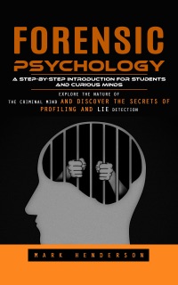 Forensic Psychology: A Step-by-step Introduction for Students and Curious Minds (Explore the Nature of the Criminal Mind and Discover the Secrets of Profiling and Lie Detection) by Mark Henderson