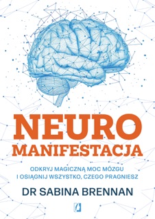 Neuromanifestacja Odkryj magiczną moc mózgu i osiągnij wszystko, czego pragniesz by Bartłomiej Kotarski & Sabina Brennan