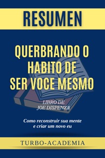 Quebrando o hábito de ser você mesmo: Como reconstruir sua mente e criar um novo eu por Joe Dispenza Resumen by Turbo-Academia