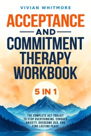 Acceptance and Commitment Therapy Workbook 5 in 1: The Complete ACT Toolkit to Stop Overthinking, Conquer Anxiety, Overcome OCD, and Find Lasting Peace - Vivian Whitmore