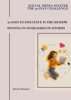 30 Days to Influence in the Shadows : Winning on Overlooked Platforms by Alexis Phoenix