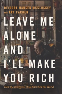 Leave Me Alone and I'll Make You Rich by Deirdre Nansen McCloskey & Art Carden