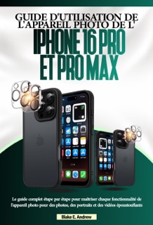 GUIDE D'UTILISATION DE L'APPAREIL PHOTO DE L'IPHONE 16 PRO ET PRO MAX by Blake E. Andrew