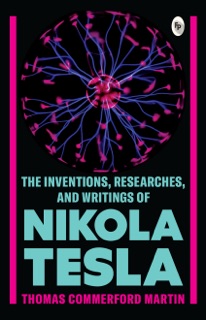 The Inventions, Researches, and Writings of Nikola Tesla by Thomas Commerford Martin