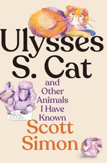 Ulysses S. Cat and Other Animals I Have Known by Scott Simon