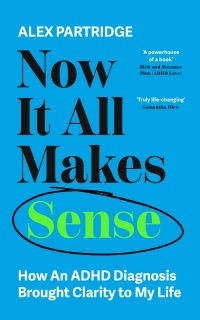 Now It All Makes Sense - How An ADHD Diagnosis Changed My Life by Alex Partridge
